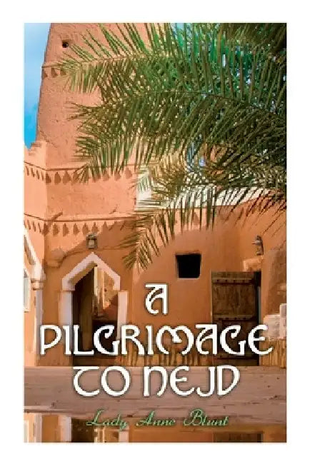 A Pilgrimage to Nejd: A Visit to the Court of the Arab Emir and Our Persian Campaign (Vol. 1&2) by Lady Anne Blunt