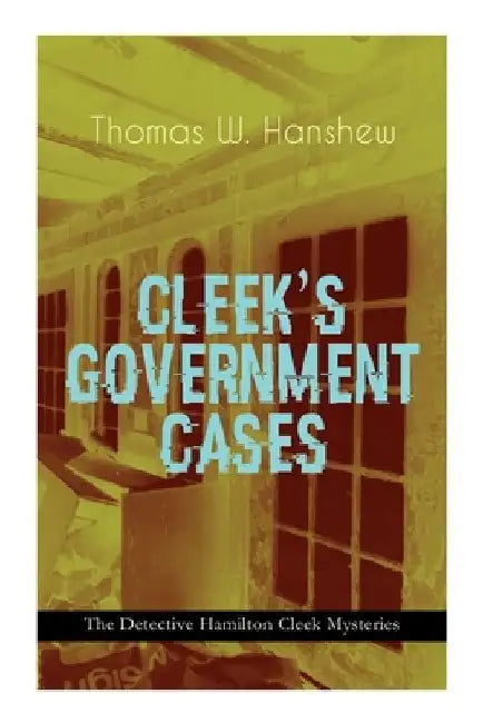 Cleek's Government Cases - The Detective Hamilton Cleek Mysteries: The Adventures of the Vanishing Cracksman and the Master Detective, Known as the Ma by Thomas W. Hanshew