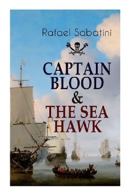 Captain Blood & the Sea Hawk: Tales of Daring Sea Adventures and the Most Remarkable Pirate Captains by Rafael Sabatini