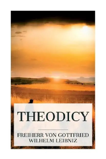 Theodicy: Essays on the Goodness of God, the Freedom of Man and the Origin of Evil by Gottfried Wilhelm Freiherr Leibniz