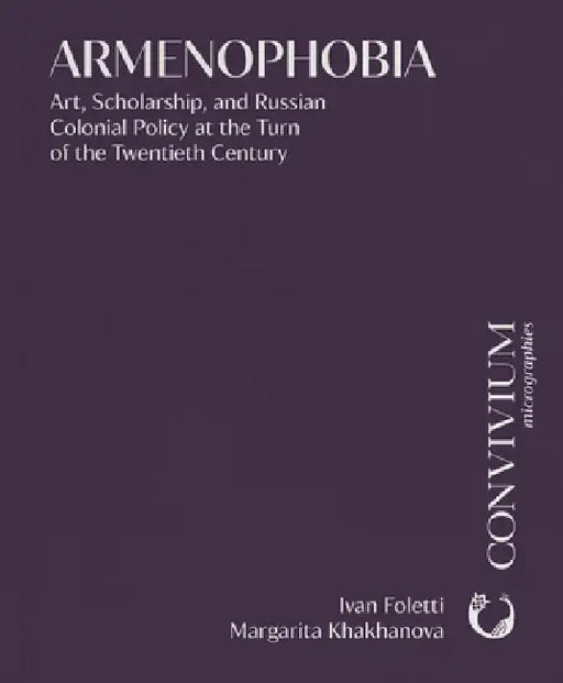 Armenophobia: Art, Scholarship, and Russian Colonial Policy at the Turn of the Twentieth Century by Ivan Foletti, Margarita Khakhanova