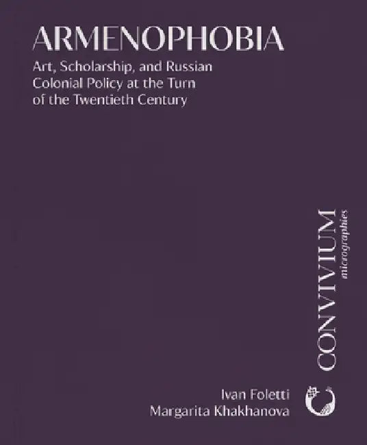 Armenophobia: Art, Scholarship, and Russian Colonial Policy at the Turn of the Twentieth Century by Ivan Foletti, Margarita Khakhanova