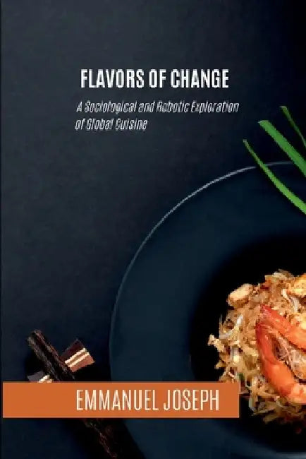 Flavors of Change, A Sociological and Robotic Exploration of Global Cuisine by Emmanuel Joseph