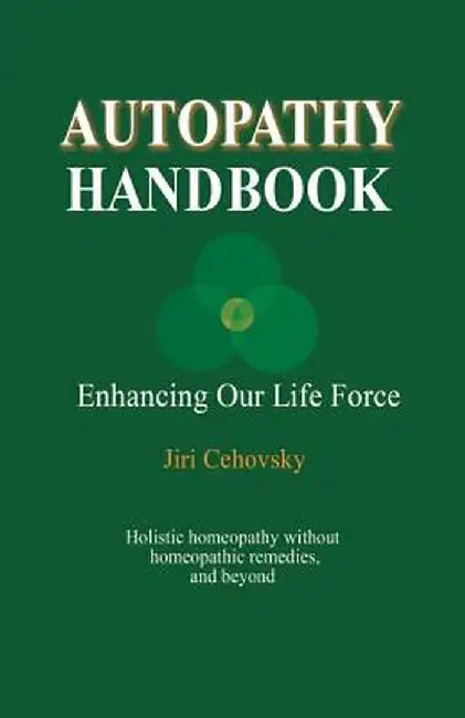 Autopathy Handbook: Enhancing Our Life Force - Holistic Homeopathy Without Homeopathic Remedies, and Beyond by Jiri Cehovsky