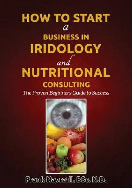 How to Start a Business in Iridology and Nutritional Consulting: The Proven Beginners Guide to Success by Frank Navratil
