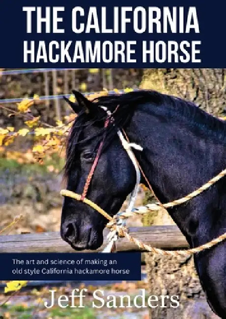 The California Hackamore Horse - The Art and Science of Making an Old Style California Hackamore Horse by Jeff Sanders