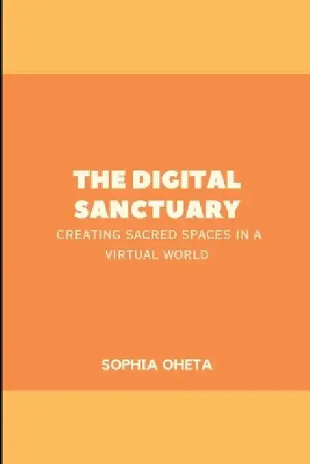 The Digital Sanctuary: Creating Sacred Spaces in a Virtual World by Oheta Sophia