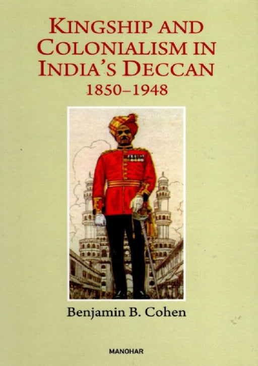 Kingship and Colonialism in India's Deccan 1850-1948  by Benjamin B. Cohen