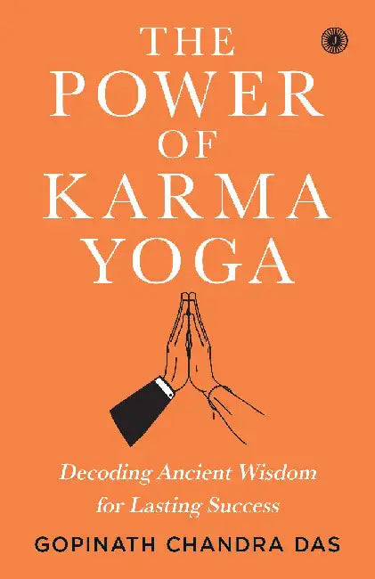 The Power of Karma Yoga: Decoding Ancient Wisdom for Lasting Success by Gopinath Chandra Das