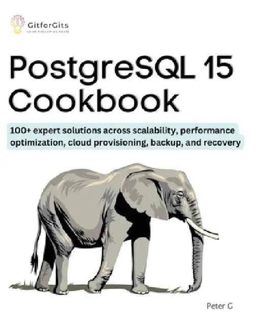 PostgreSQL 15 Cookbook: 100+ expert solutions across scalability, performance optimization, essential commands, cloud provisioning, backup, and recove by Peter G