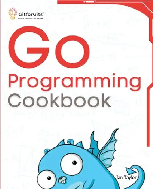Go Programming Cookbook: Over 75+ recipes to program microservices, networking, database and APIs using Golang by Ian Taylor