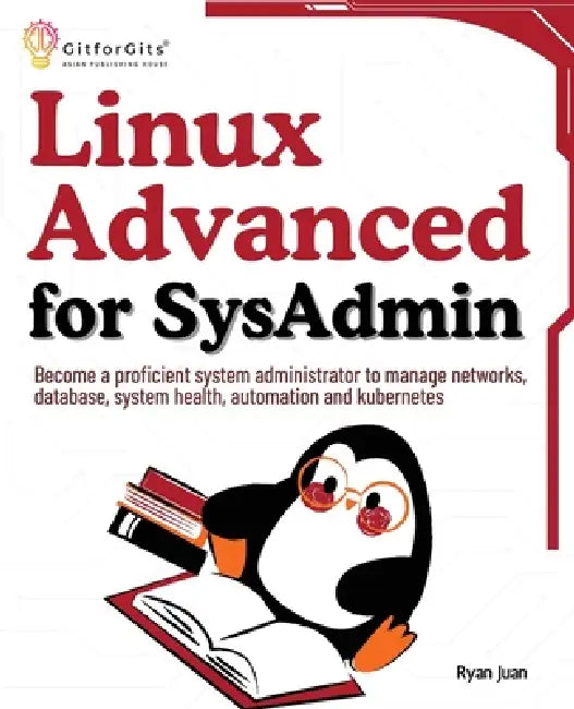 Linux Advanced for SysAdmin: Become a proficient system administrator to manage networks, database, system health, automation and kubernetes by Ryan Juan