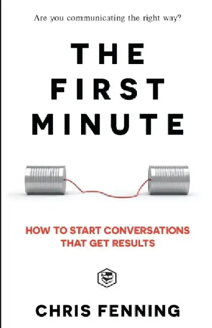 The First Minute: How to start conversations that get results (Business Communication Skills) by Chris Fenning