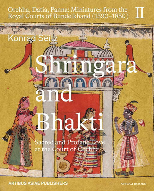 Shringara And Bhakti: Sacred And Profane Love At The Court Of Orchha by Konrad Seitz