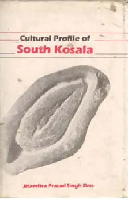 Cultural Profile of South Kosala: From Early Period Till the Rise of the Nagas and the Chauhans in 14Th Century A.D. by J. Prasad Singh Deo