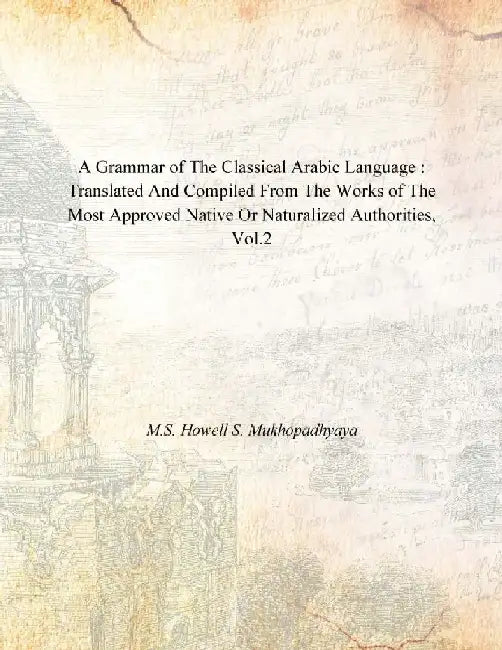A Grammar of the Classical Arabic Language : Translated and Compiled From the Works of the Most Approved Native Or Naturalized Authorities (The Introduction, The Noun - Part 2) by M.S. Howell S. Mukhopadhyaya