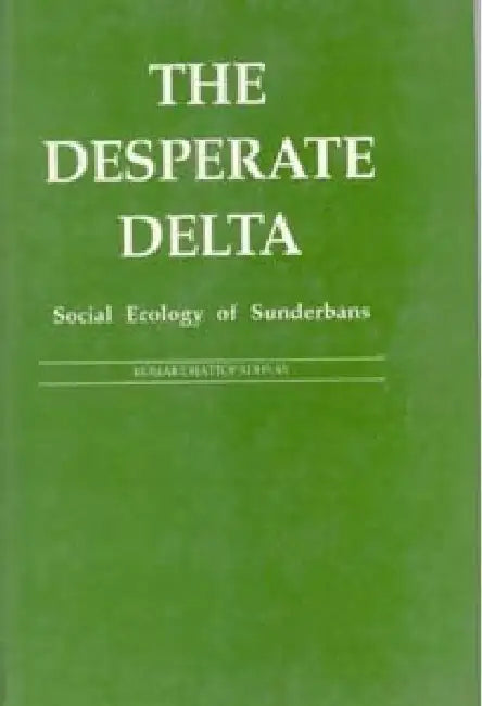 The Desperate Delta: Social Ecology of Sunderbans by Kumar Chattopadhyay