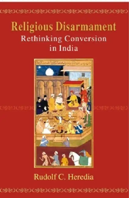 Religious Disarmament: Rethinking Conversion in India by Rudolf C. Heredia