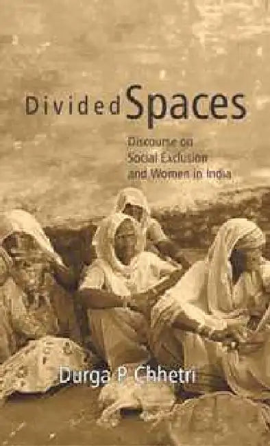 Divided Spaces: Discourse on Social Exclusion and Women in India by Durga P. Chhetri