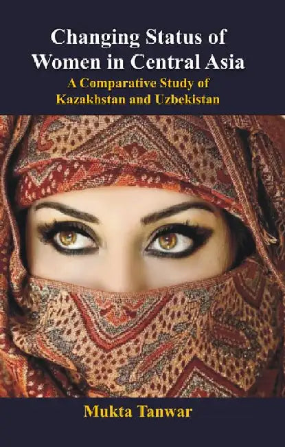Changing Status of Women in Central Asia : a Comparative Study of Kazakhstan and Uzbekistan by Mukta Tanwar
