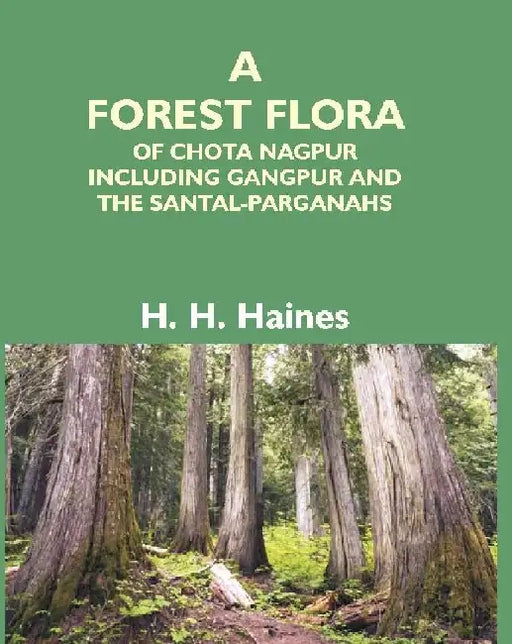 A Forest Flora of Chota Nagpur Including Gangpur and the Santal-Parganahs : a Description of All the Indigenous Trees, Shrubs and Climbers, the Principal Economic Herbs, and the Most Commonly Cultivated Trees and Shrubs (With Introduction and Glossary) by H. H. Haines