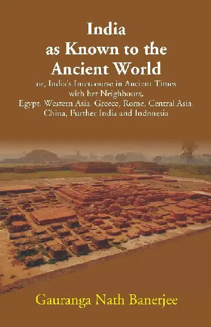 India as Known to the Ancient World: or, India's Intercourse in Ancient Times with her Neighbours, Egypt, Western Asia, Greece, Rome, Central Asia, China, Further India and Indonesia by Gauranganath Banerjee