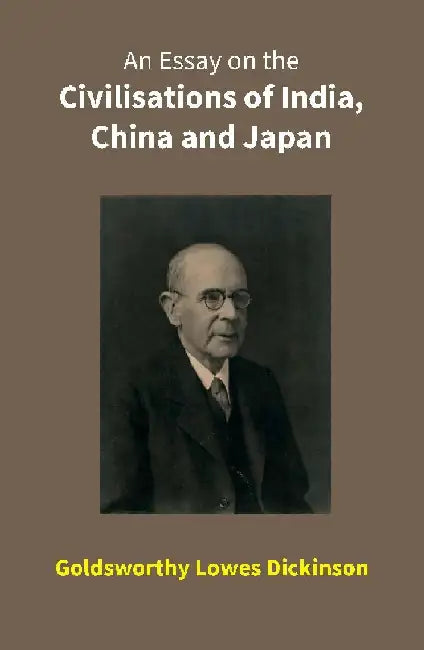 An Essay on the Civilisations of India, China and Japan by Goldsworthy Lowes Dickinson