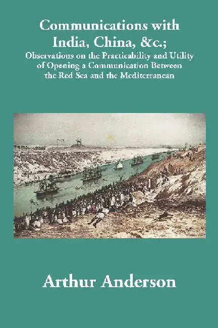 Communications with India, China, &c.; Observations on the Practicability and Utility of Opening a Communication Between the Red Sea and the Mediterranean by Arthur Anderson