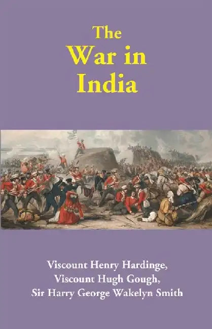 The War in India by Viscount Henry Hardinge, Viscount Hugh Gough, Sir Harry George Wakelyn Smith 