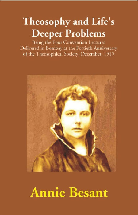 Theosophy and Life's Deeper Problems : Being the Four Convention Lectures Delivered in Bombay at the Fortieth Anniversary of the Theosophical Society, December, 1915 by Annie Besant
