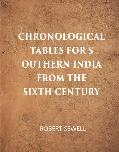 Chronological Tables For Southern India From The Sixth Century A.D. by Robert Sewell