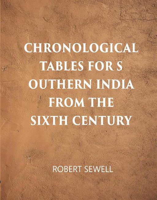 Chronological Tables For Southern India From The Sixth Century A.D. by Robert Sewell