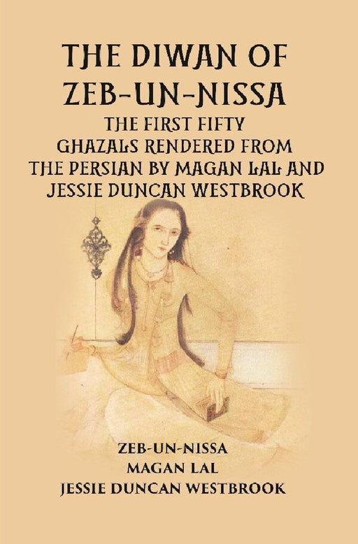 The Diwan of Zeb-Un-Nissa: The First Fifty Ghazals Rendered From The Persian By Magan Lal and Jessie Duncan Westbrook by ZEBUNNISSA, MAGAN LAL, JESSIE DUNCAN WESTBROOK