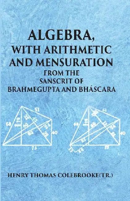 Algebra With Arithmetic and Mensuration From The Sanscrit of Brahmegupta and Bhascara by BRAHMEGUPTA, BHASCARA, HENRY THOMAS COLEBROOKE(Tr.)
