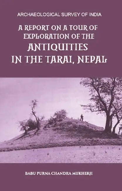 A Report on A Tour of Exploration of The Antiquities In The Tarai, Nepal: The Region of Kapilavastu; During February and March, 1899. by BABU PURNA CHANDRA MUKHERJI