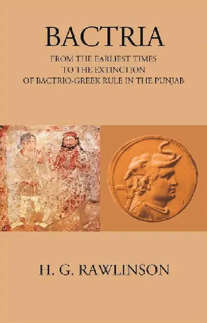 Bactria From The Earliest Times To The Extinction of Bactrio-Greek Rule In The Punjab by H. G. RAWLINSON