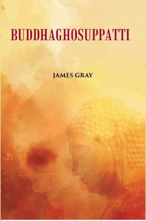 Buddha Ghosuppatti: Or, The Historical Romance of The Rise and Career of Buddhaghosa by James Gray