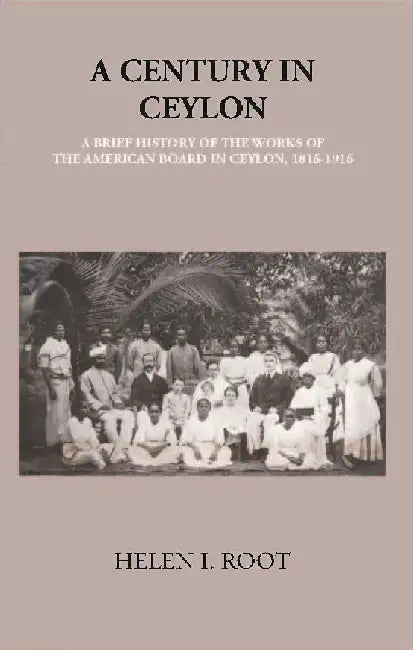 A Century In Ceylon:- A Brief History of The Work of The American Board In Ceylon 1816-1916 by Helen I. Root