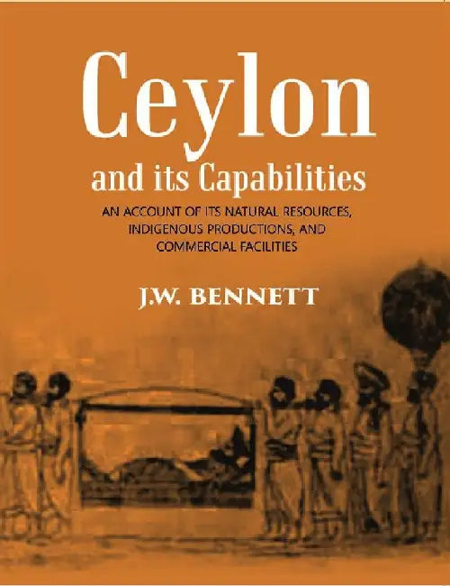 Ceylon and Its Capabilities:- An Account of Its Natural Resources, Indigenous Productions, and Commercial Facilities by J. W. Bennett