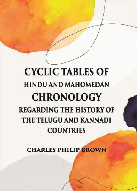 Cyclic Tables of Hindu and Mahomedan Chronology Regarding The History of The Telugu and Kannadi Countries by Charles Philip Brown