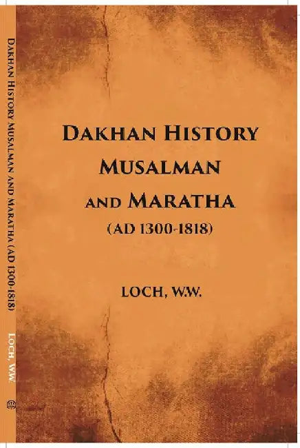 Dakhan History Musalman & Maratha A. D. 1300-1818 by W. W. Loch