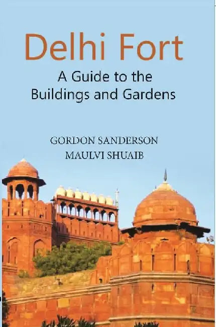 Delhi Fort A Guide To The Buildings and Gardens by Gordon Sanderson, Maulvi Shuaib