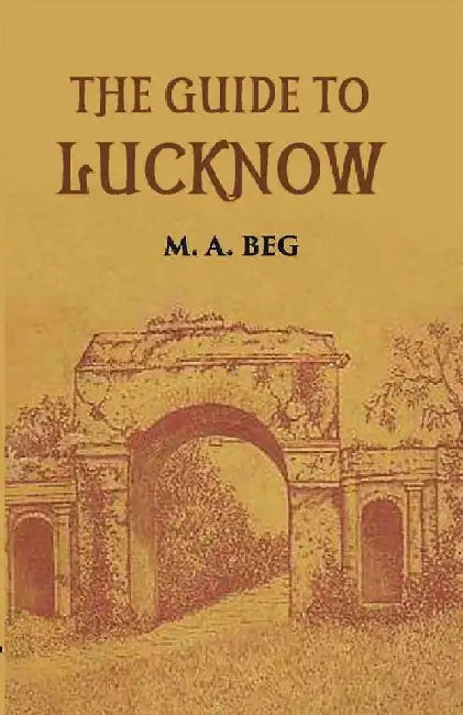 The Guide To Lucknow Containing Popular Places and Buildings Worthy of A Visit With Historical Notes on The Mutiny of 1857 by M. A. Beg
