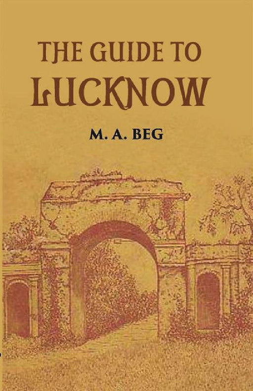 The Guide To Lucknow Containing Popular Places and Buildings Worthy of A Visit With Historical Notes on The Mutiny of 1857 by M. A. Beg