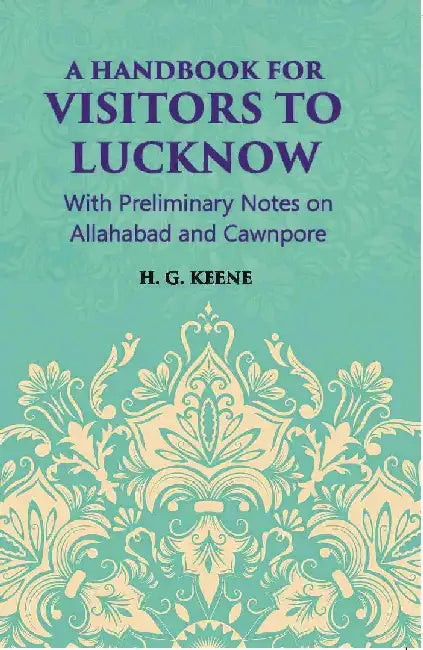 A Hand-Book For Visitors To Lucknow: With Preliminary Notes on Allahabad and Cawnpore by H. G. Keene