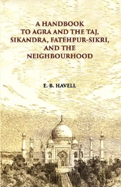 A Hand Book To Agra and The Taj Sikandra, Fatehpur-Sikri and The Neighbourhood by E. B. Havell