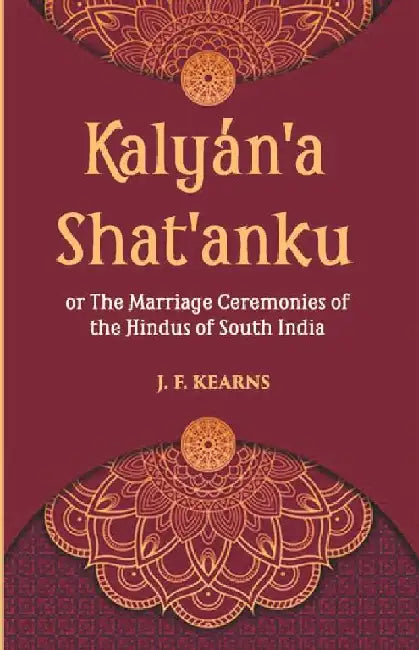 Kalyan'A Shat'Anku Or The Marriage Ceremonies of The Hindus of South India, Together With A Description of Karumantharum Or The Funeral Ceremonies by J. F. Kearns