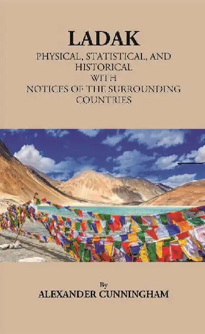 Ladak Physical, Statistical, and Historical With Notices of The Surrounding Countries by Alexander Cunningham