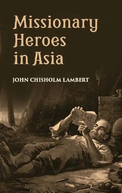 Missionary Heroes In Asia: True Stories of The Intrepid Bravery and Stirring Adventures of Missionaries With Uncivilized Man, Wild Beasts and The Forces of Nature by John C. Lambert