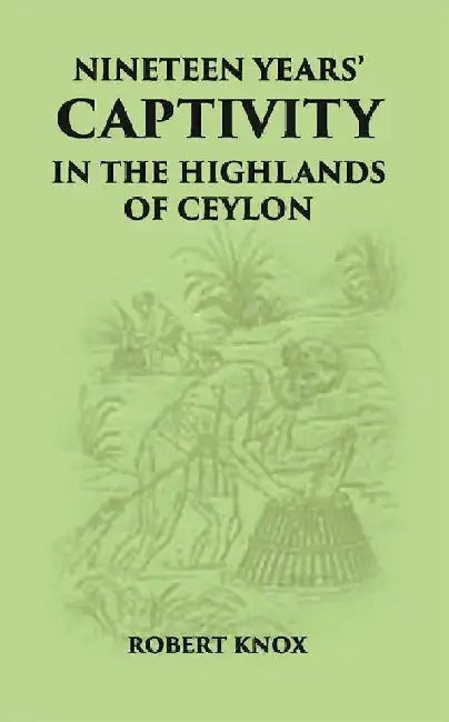 Nineteen Years' Captivity In The Highlands of Ceylon:- March 1660 - October 1679 Robert Knox From The Original Edition of An Historical Relations, Edn, 1681 by Robert Knox
